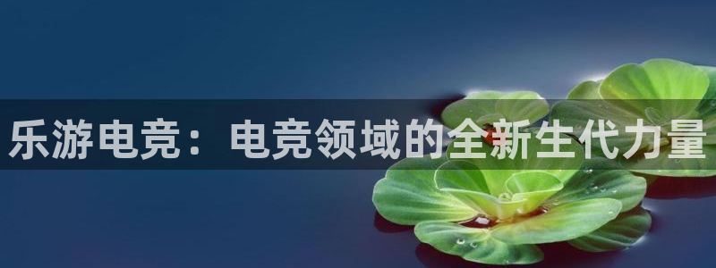 火狐电竞app官网下载：乐游电竞：电竞领域的全新生代力量